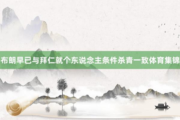 布朗早已与拜仁就个东说念主条件杀青一致体育集锦
