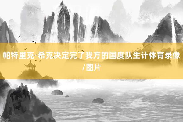 帕特里克·希克决定完了我方的国度队生计体育录像/图片
