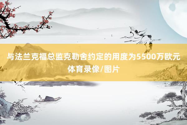 与法兰克福总监克勒舍约定的用度为5500万欧元体育录像/图片